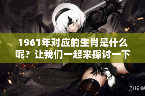 1961年对应的生肖是什么呢？让我们一起来探讨一下吧！