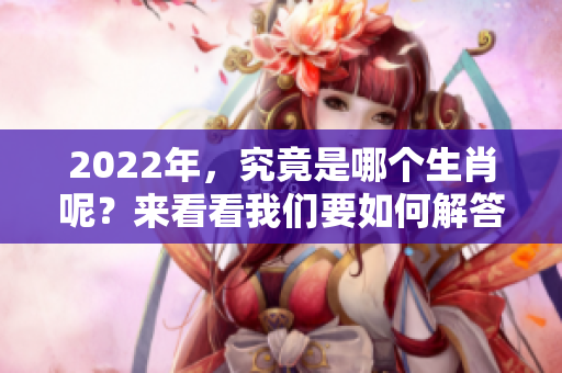 2022年，究竟是哪个生肖呢？来看看我们要如何解答这个问题吧！