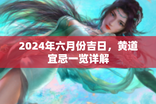 2024年六月份吉日，黄道宜忌一览详解