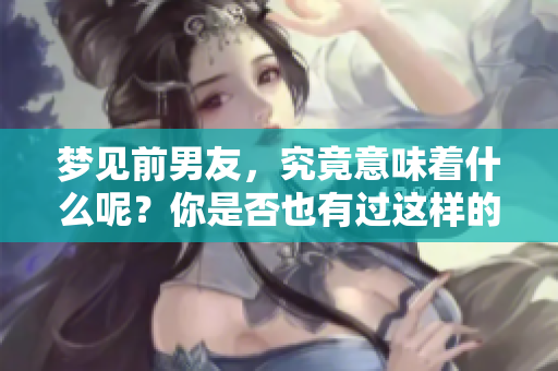 梦见前男友，究竟意味着什么呢？你是否也有过这样的梦境？