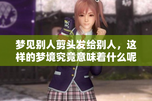 梦见别人剪头发给别人，这样的梦境究竟意味着什么呢