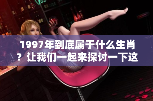 1997年到底属于什么生肖？让我们一起来探讨一下这个问题。
