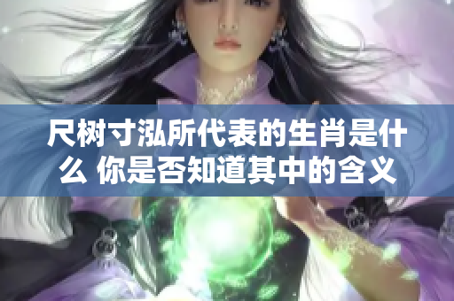 尺树寸泓所代表的生肖是什么 你是否知道其中的含义呢