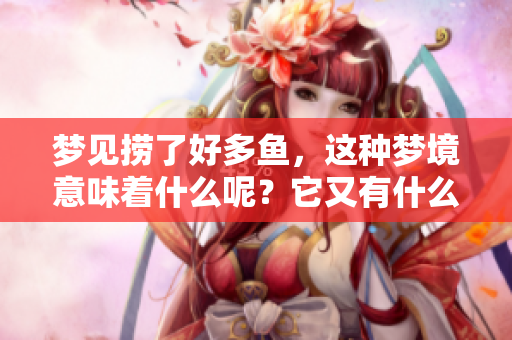 梦见捞了好多鱼，这种梦境意味着什么呢？它又有什么预兆呢？