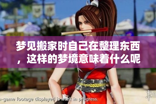 梦见搬家时自己在整理东西，这样的梦境意味着什么呢