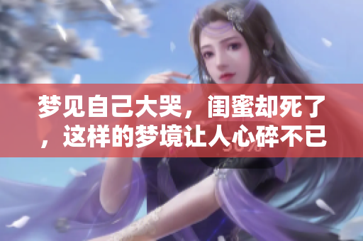 梦见自己大哭，闺蜜却死了，这样的梦境让人心碎不已