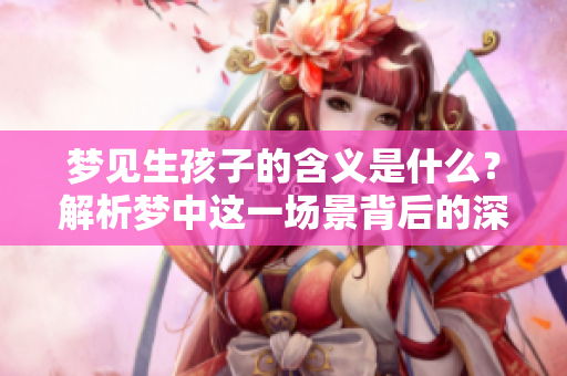 梦见生孩子的含义是什么？解析梦中这一场景背后的深层寓意。
