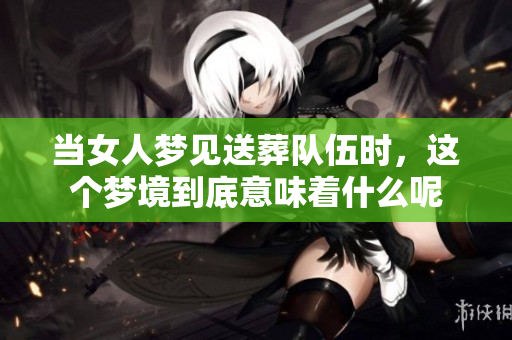 当女人梦见送葬队伍时，这个梦境到底意味着什么呢