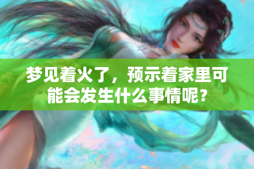 梦见着火了，预示着家里可能会发生什么事情呢？