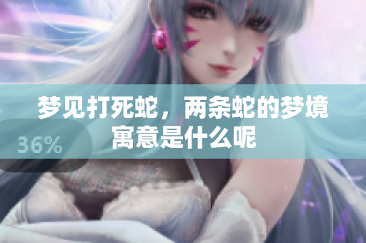 梦见打死蛇，两条蛇的梦境寓意是什么呢