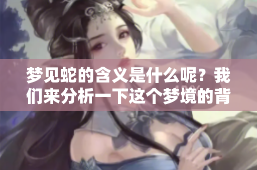 梦见蛇的含义是什么呢？我们来分析一下这个梦境的背后的意思。