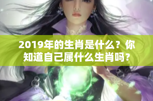2019年的生肖是什么？你知道自己属什么生肖吗？
