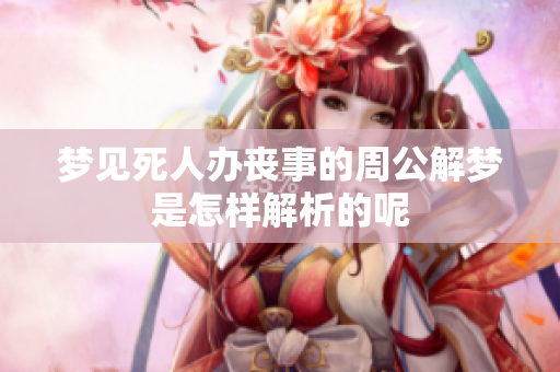 梦见死人办丧事的周公解梦是怎样解析的呢