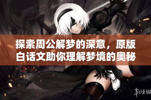 探索周公解梦的深意，原版白话文助你理解梦境的奥秘