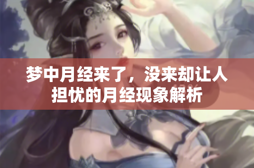 梦中月经来了，没来却让人担忧的月经现象解析