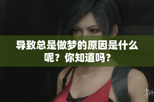 导致总是做梦的原因是什么呢？你知道吗？