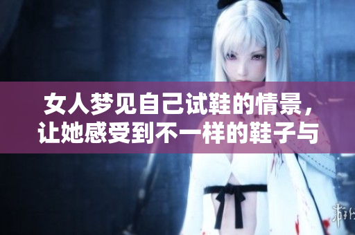 女人梦见自己试鞋的情景，让她感受到不一样的鞋子与未来的期待