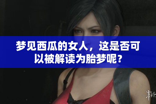 梦见西瓜的女人，这是否可以被解读为胎梦呢？