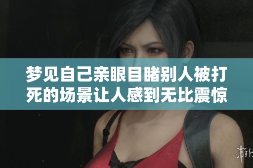 梦见自己亲眼目睹别人被打死的场景让人感到无比震惊和恐惧