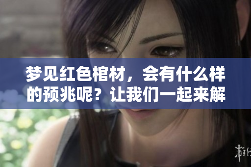 梦见红色棺材，会有什么样的预兆呢？让我们一起来解读一下这个梦境。