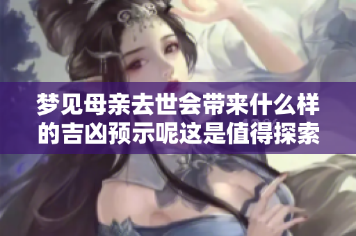 梦见母亲去世会带来什么样的吉凶预示呢这是值得探索的问题