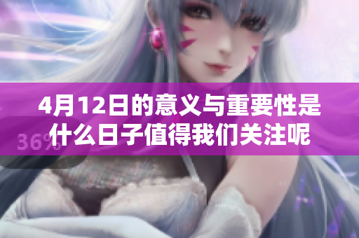 4月12日的意义与重要性是什么日子值得我们关注呢
