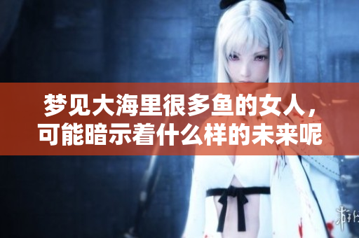 梦见大海里很多鱼的女人，可能暗示着什么样的未来呢