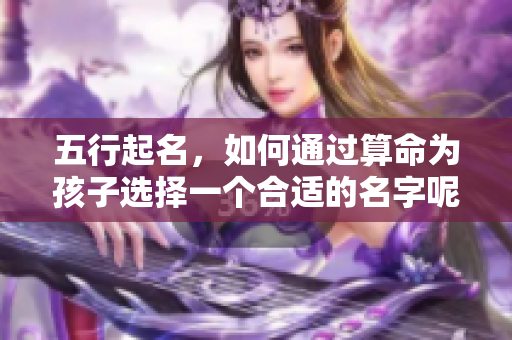 五行起名，如何通过算命为孩子选择一个合适的名字呢