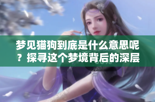 梦见猫狗到底是什么意思呢？探寻这个梦境背后的深层含义