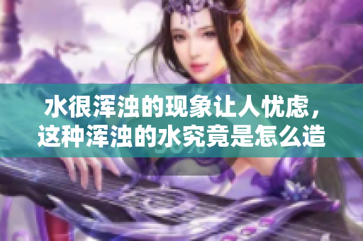 水很浑浊的现象让人忧虑，这种浑浊的水究竟是怎么造成的呢