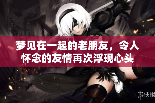 梦见在一起的老朋友，令人怀念的友情再次浮现心头