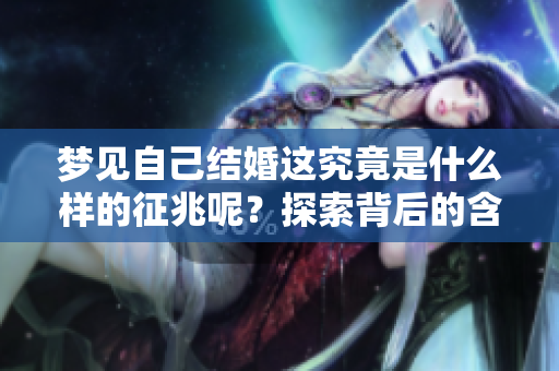 梦见自己结婚这究竟是什么样的征兆呢？探索背后的含义与解读。