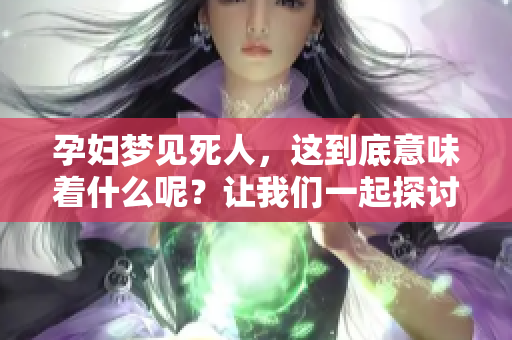 孕妇梦见死人，这到底意味着什么呢？让我们一起探讨这个梦境的含义。