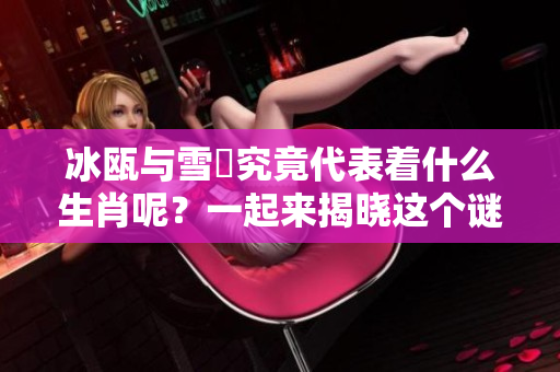 冰瓯与雪椀究竟代表着什么生肖呢？一起来揭晓这个谜题吧！