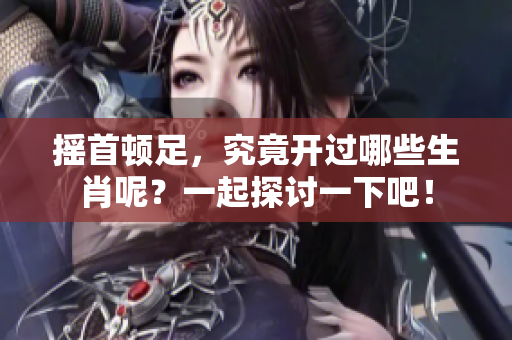 摇首顿足，究竟开过哪些生肖呢？一起探讨一下吧！