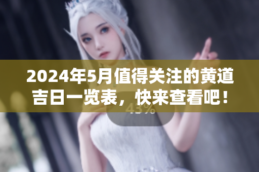 2024年5月值得关注的黄道吉日一览表，快来查看吧！