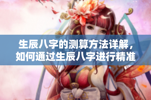 生辰八字的测算方法详解，如何通过生辰八字进行精准分析与解读