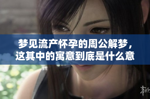 梦见流产怀孕的周公解梦，这其中的寓意到底是什么意思呢