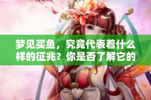 梦见买鱼，究竟代表着什么样的征兆？你是否了解它的深层含义呢？