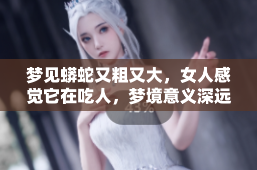 梦见蟒蛇又粗又大，女人感觉它在吃人，梦境意义深远