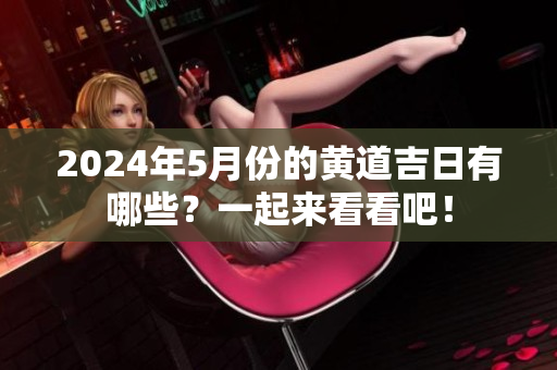 2024年5月份的黄道吉日有哪些？一起来看看吧！