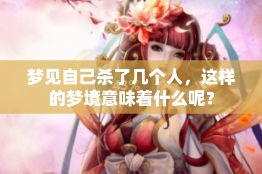 梦见自己杀了几个人，这样的梦境意味着什么呢？
