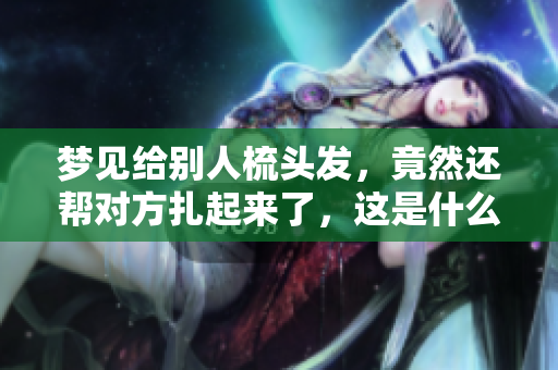梦见给别人梳头发，竟然还帮对方扎起来了，这是什么意思呢