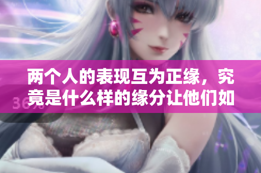 两个人的表现互为正缘，究竟是什么样的缘分让他们如此联系紧密呢