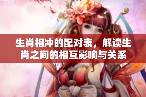 生肖相冲的配对表，解读生肖之间的相互影响与关系