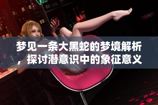 梦见一条大黑蛇的梦境解析，探讨潜意识中的象征意义是什么