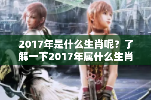 2017年是什么生肖呢？了解一下2017年属什么生肖的知识吧！
