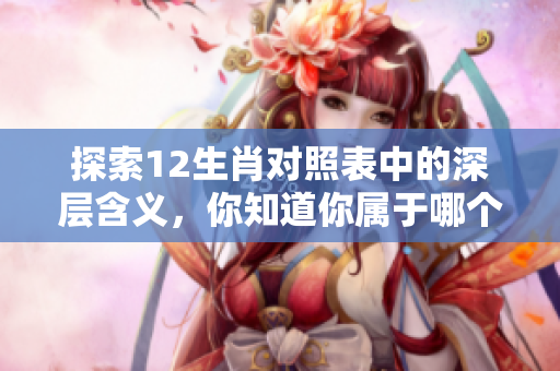 探索12生肖对照表中的深层含义，你知道你属于哪个生肖吗