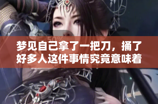 梦见自己拿了一把刀，捅了好多人这件事情究竟意味着什么呢