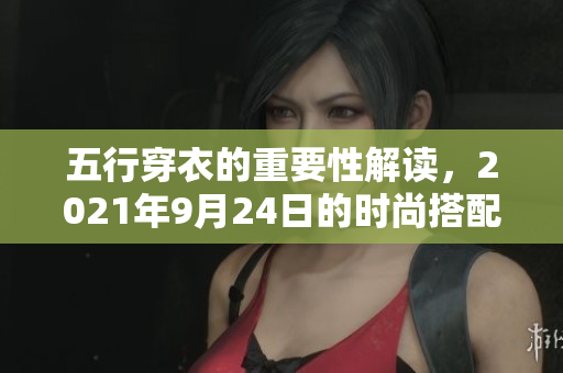 五行穿衣的重要性解读，2021年9月24日的时尚搭配指南